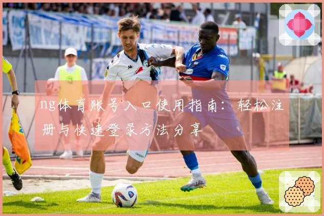 ng体育账号入口使用指南：轻松注册与快速登录方法分享