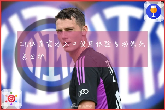 ng体育官方入口使用体验与功能亮点分析