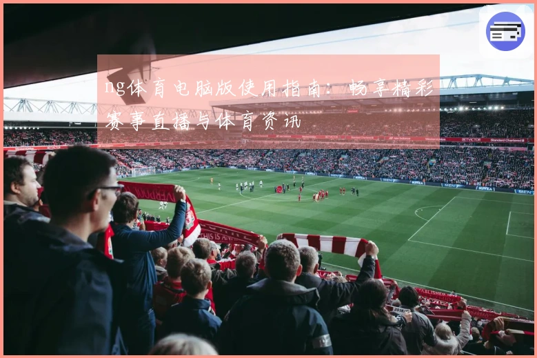 ng体育电脑版使用指南：畅享精彩赛事直播与体育资讯