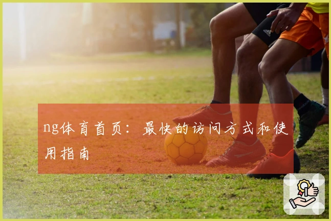 ng体育首页：最快的访问方式和使用指南