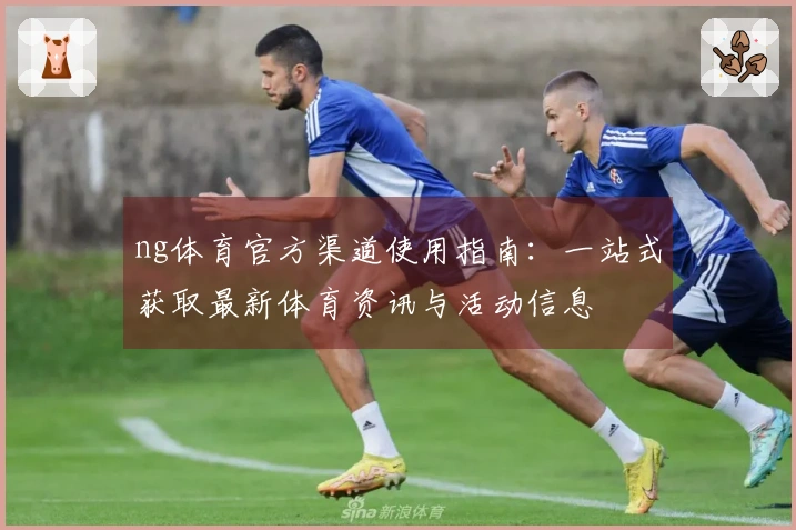 ng体育官方渠道使用指南:一站式获取最新体育资讯与活动信息