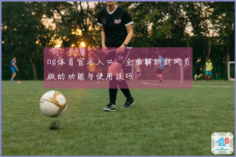 ng体育官方入口：全面解析新网页版的功能与使用技巧