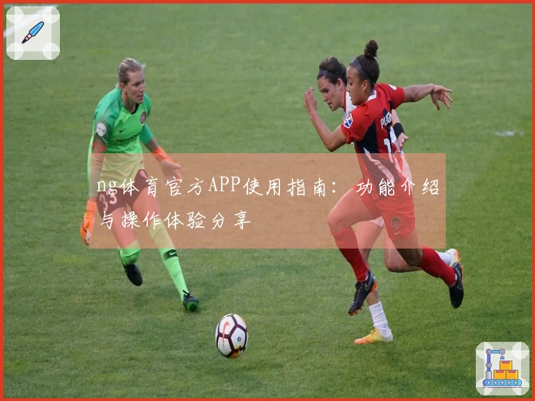 ng体育官方APP使用指南：功能介绍与操作体验分享