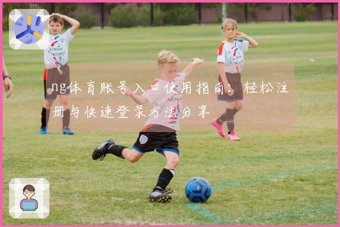 ng体育账号入口使用指南：轻松注册与快速登录方法分享