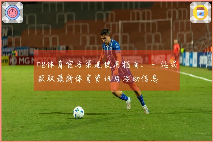 ng体育官方渠道使用指南：一站式获取最新体育资讯与活动信息