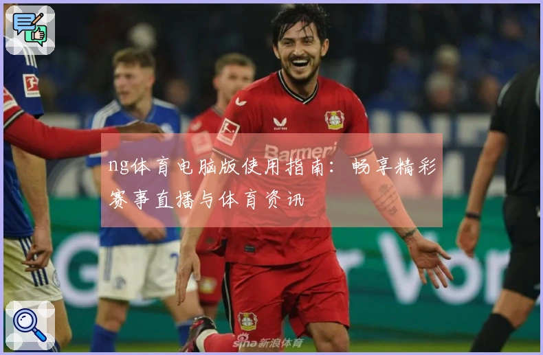 ng体育电脑版使用指南：畅享精彩赛事直播与体育资讯
