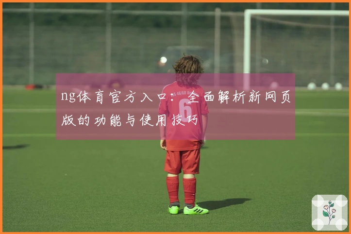 ng体育官方入口：全面解析新网页版的功能与使用技巧