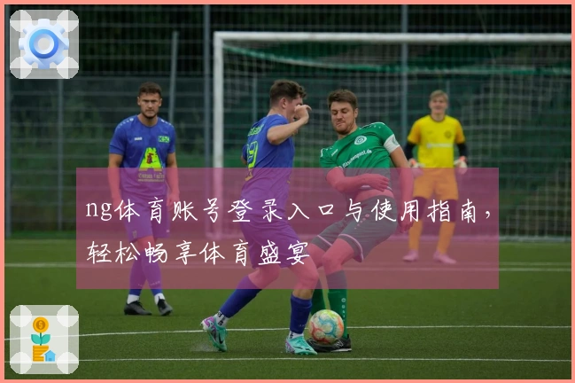 ng体育账号登录入口与使用指南，轻松畅享体育盛宴