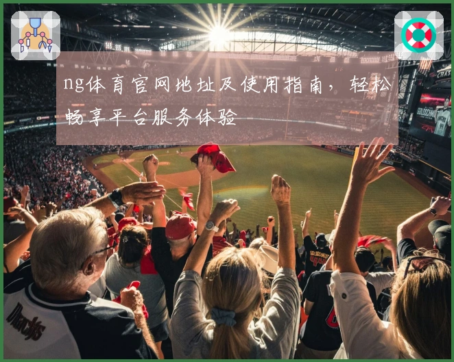 ng体育官网地址及使用指南，轻松畅享平台服务体验
