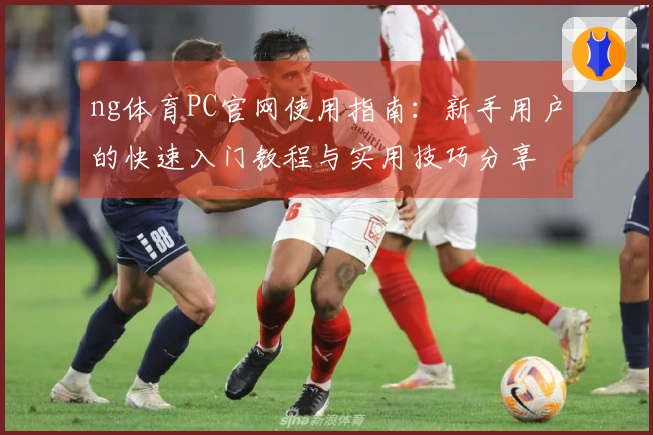 ng体育PC官网使用指南：新手用户的快速入门教程与实用技巧分享