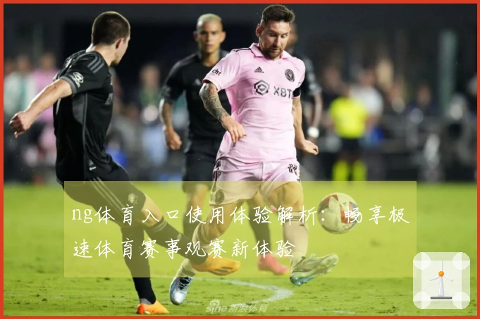 ng体育入口使用体验解析：畅享极速体育赛事观赛新体验
