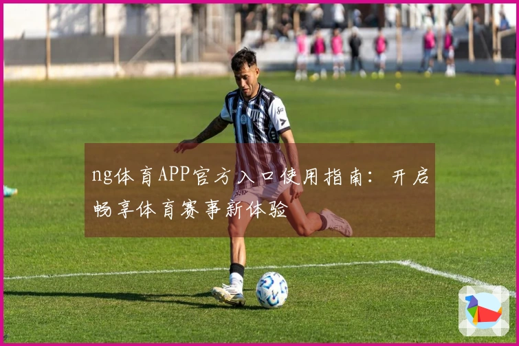 ng体育APP官方入口使用指南:开启畅享体育赛事新体验