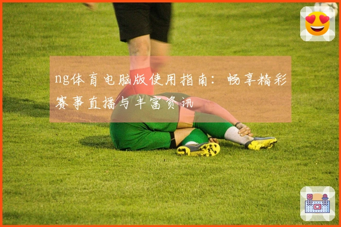 ng体育电脑版使用指南:畅享精彩赛事直播与丰富资讯