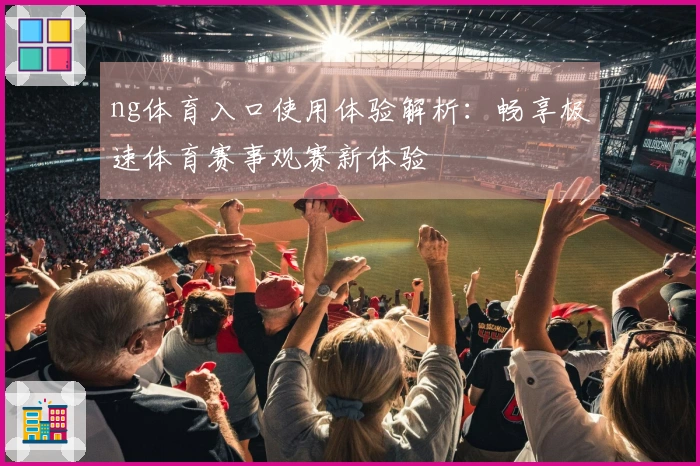 ng体育入口使用体验解析：畅享极速体育赛事观赛新体验