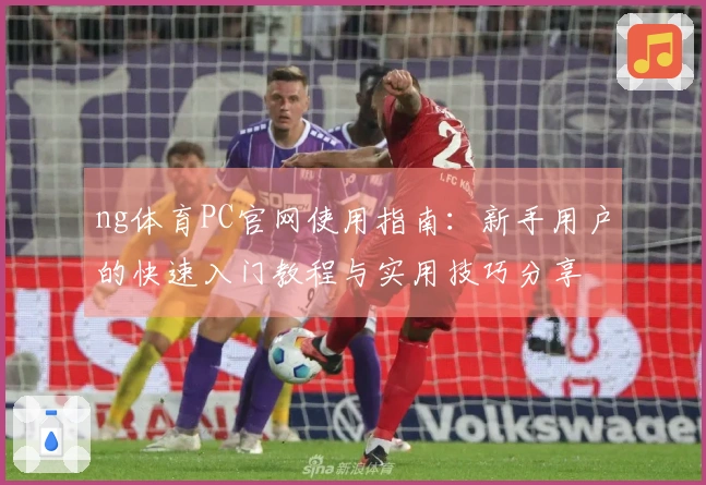 ng体育PC官网使用指南:新手用户的快速入门教程与实用技巧分享